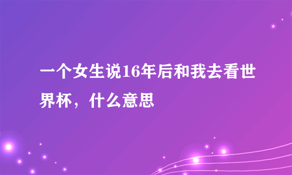 一个女生说16年后和我去看世界杯，什么意思