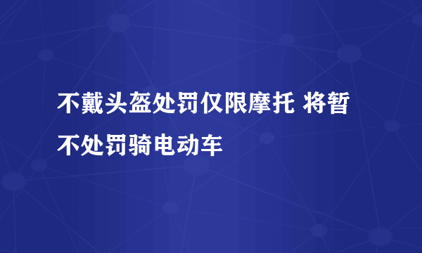 不戴头盔处罚仅限摩托 将暂不处罚骑电动车