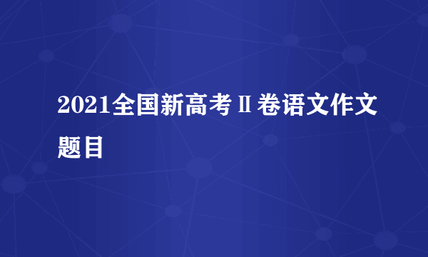 2021全国新高考Ⅱ卷语文作文题目