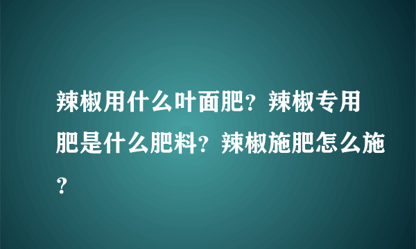 辣椒用什么叶面肥？辣椒专用肥是什么肥料？辣椒施肥怎么施？