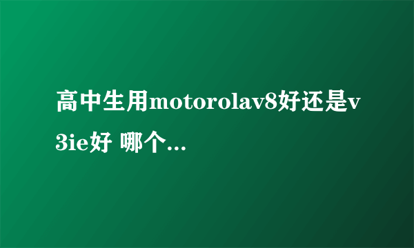 高中生用motorolav8好还是v3ie好 哪个更适合高中生呢？