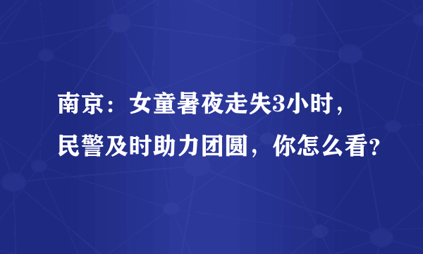 南京：女童暑夜走失3小时，民警及时助力团圆，你怎么看？