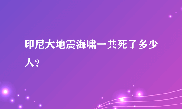 印尼大地震海啸一共死了多少人？