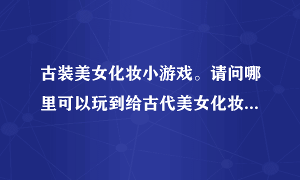 古装美女化妆小游戏。请问哪里可以玩到给古代美女化妆的游戏呢？