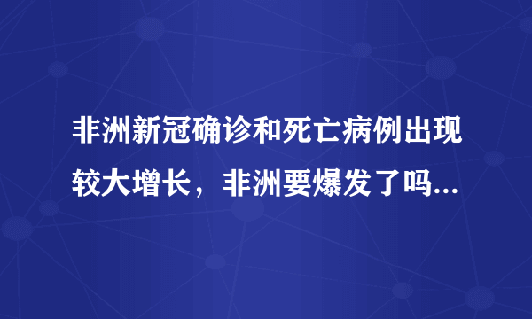 非洲新冠确诊和死亡病例出现较大增长，非洲要爆发了吗？如果爆发对世界抗疫有何影响？