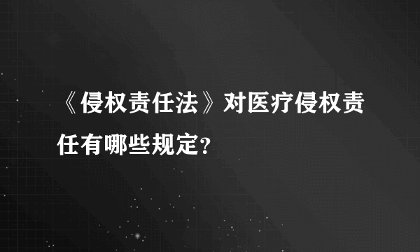 《侵权责任法》对医疗侵权责任有哪些规定？