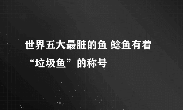 世界五大最脏的鱼 鲶鱼有着“垃圾鱼”的称号