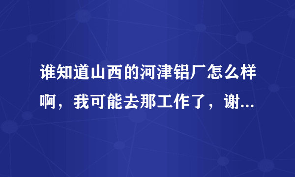 谁知道山西的河津铝厂怎么样啊，我可能去那工作了，谢谢知道的请告诉我