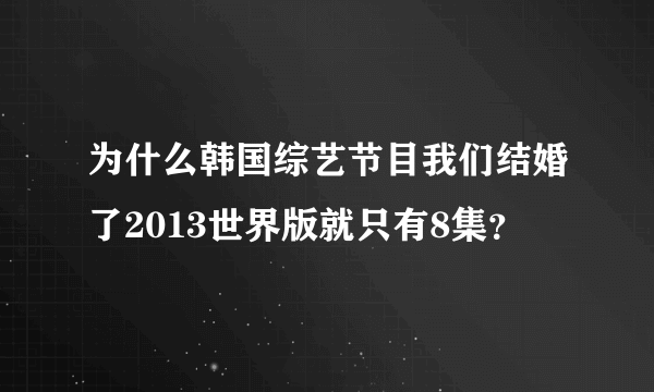 为什么韩国综艺节目我们结婚了2013世界版就只有8集？