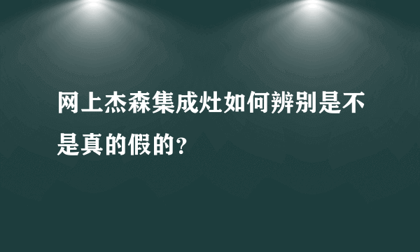 网上杰森集成灶如何辨别是不是真的假的？