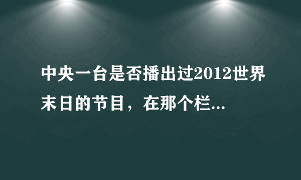 中央一台是否播出过2012世界末日的节目，在那个栏目，怎样观看回访！！谢谢