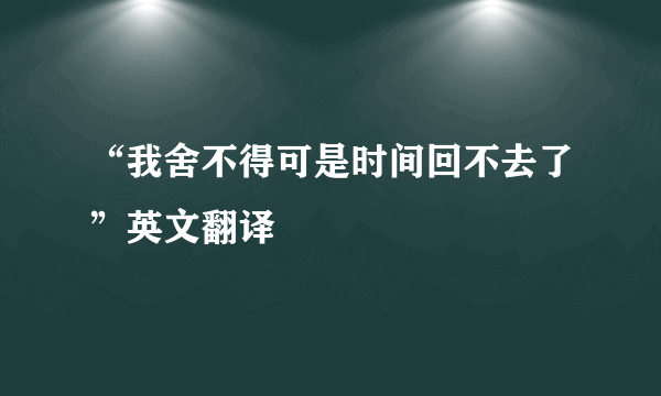 “我舍不得可是时间回不去了”英文翻译