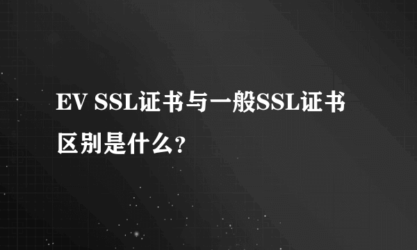 EV SSL证书与一般SSL证书区别是什么？