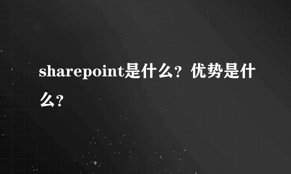 sharepoint是什么？优势是什么？