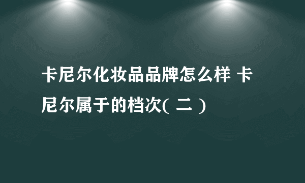 卡尼尔化妆品品牌怎么样 卡尼尔属于的档次( 二 )