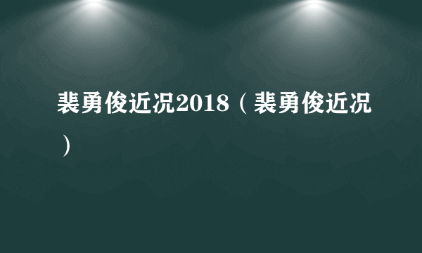 裴勇俊近况2018（裴勇俊近况）