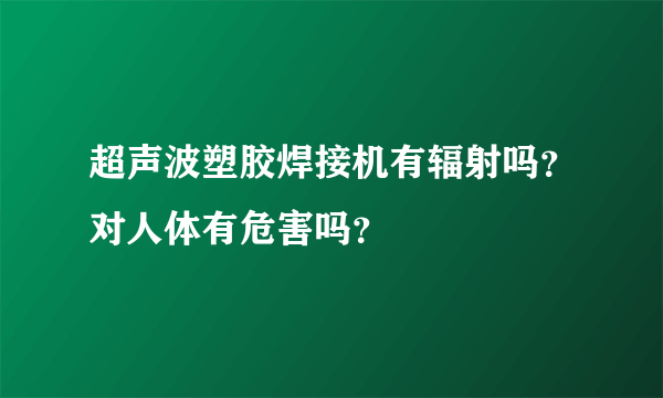 超声波塑胶焊接机有辐射吗？对人体有危害吗？