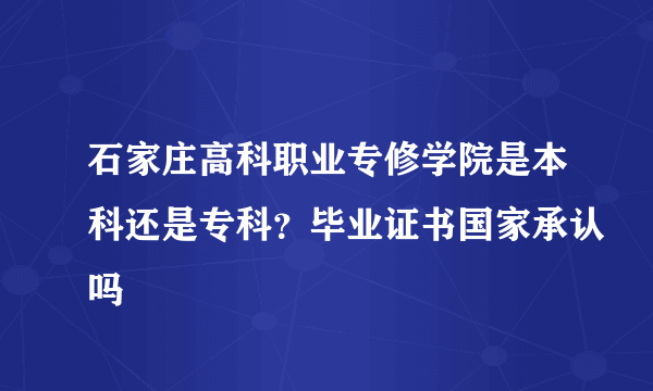 石家庄高科职业专修学院是本科还是专科？毕业证书国家承认吗