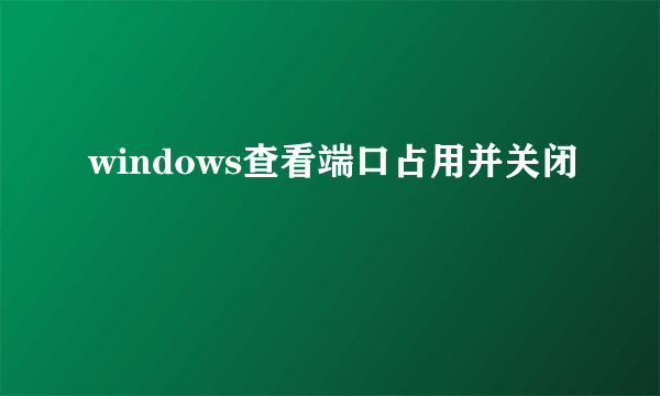 windows查看端口占用并关闭