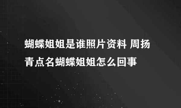 蝴蝶姐姐是谁照片资料 周扬青点名蝴蝶姐姐怎么回事