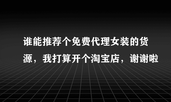 谁能推荐个免费代理女装的货源，我打算开个淘宝店，谢谢啦