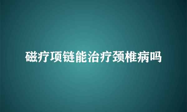 磁疗项链能治疗颈椎病吗