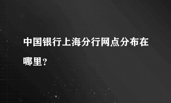 中国银行上海分行网点分布在哪里？

 