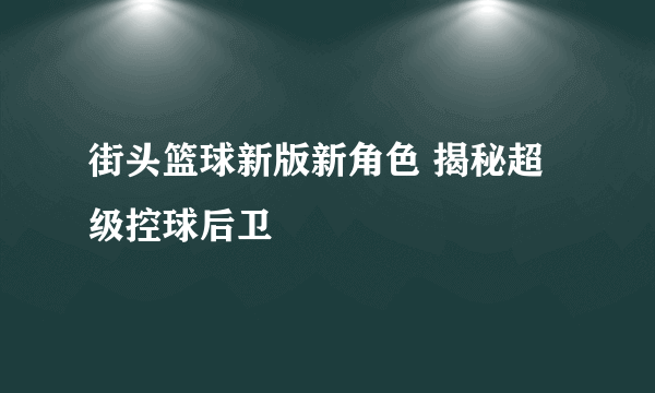 街头篮球新版新角色 揭秘超级控球后卫