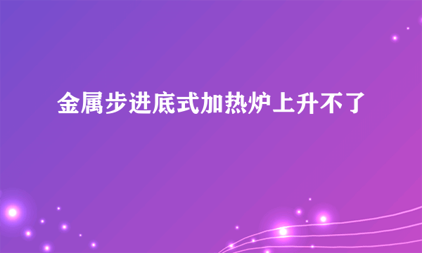 金属步进底式加热炉上升不了