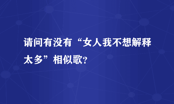 请问有没有“女人我不想解释太多”相似歌？