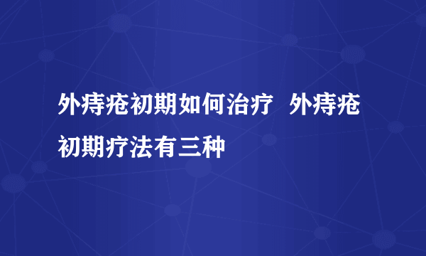 外痔疮初期如何治疗  外痔疮初期疗法有三种