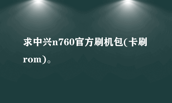 求中兴n760官方刷机包(卡刷rom)。