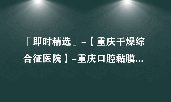 「即时精选」-【重庆干燥综合征医院】-重庆口腔黏膜科医院[排名公开]？