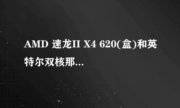 AMD 速龙II X4 620(盒)和英特尔双核那个好我主要是玩游戏!~懂的进!