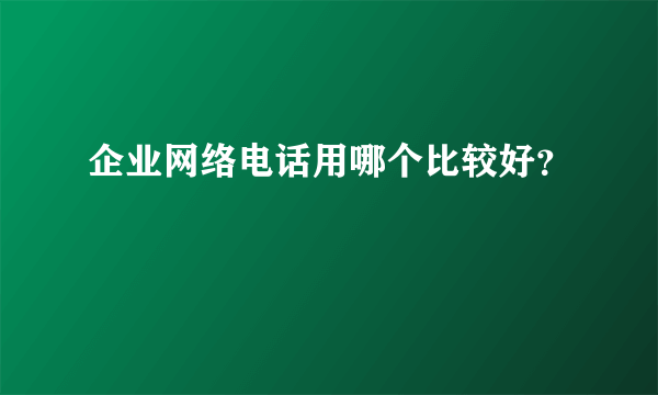 企业网络电话用哪个比较好？