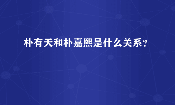 朴有天和朴嘉熙是什么关系？