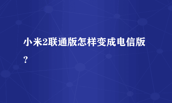 小米2联通版怎样变成电信版？