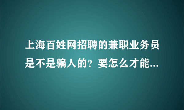 上海百姓网招聘的兼职业务员是不是骗人的？要怎么才能知道他们是不是做传销的？他们的那些货真的是好的吗