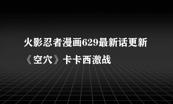 火影忍者漫画629最新话更新《空穴》卡卡西激战