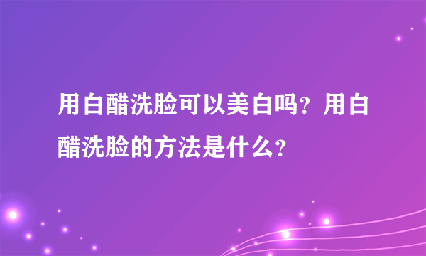 用白醋洗脸可以美白吗？用白醋洗脸的方法是什么？