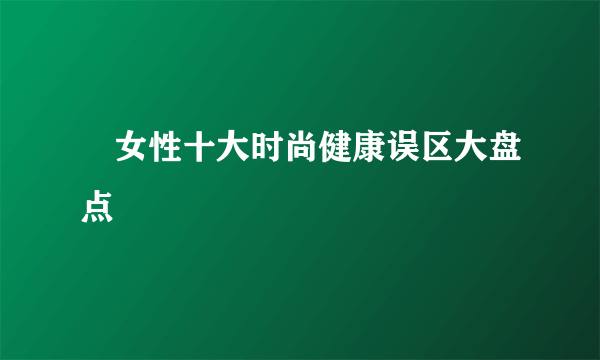 ​女性十大时尚健康误区大盘点