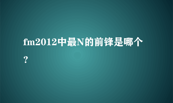 fm2012中最N的前锋是哪个？