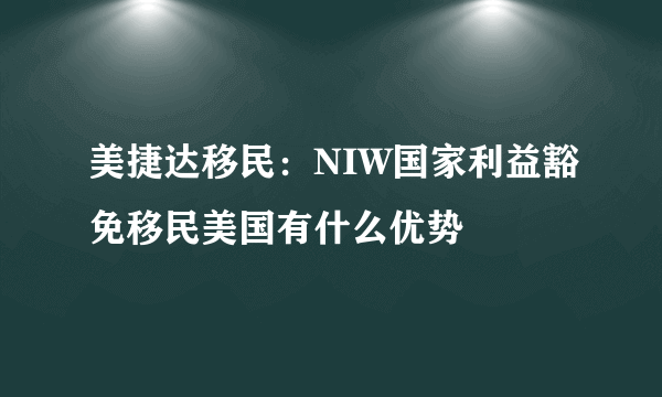 美捷达移民：NIW国家利益豁免移民美国有什么优势