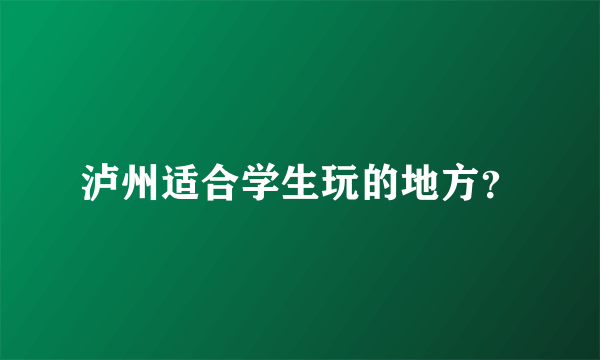 泸州适合学生玩的地方？