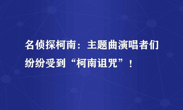 名侦探柯南：主题曲演唱者们纷纷受到“柯南诅咒”！