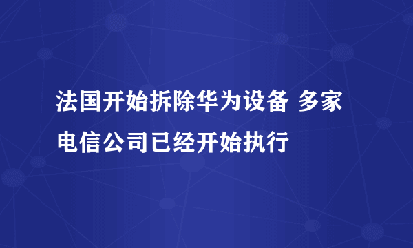 法国开始拆除华为设备 多家电信公司已经开始执行