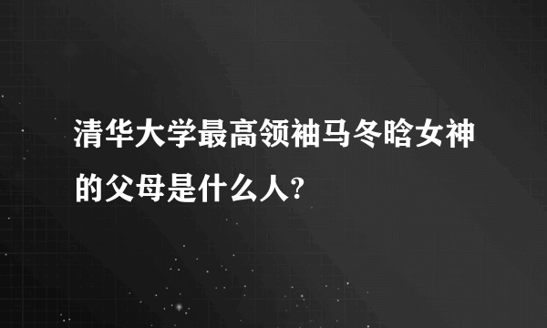 清华大学最高领袖马冬晗女神的父母是什么人?