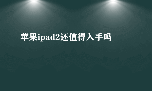 苹果ipad2还值得入手吗