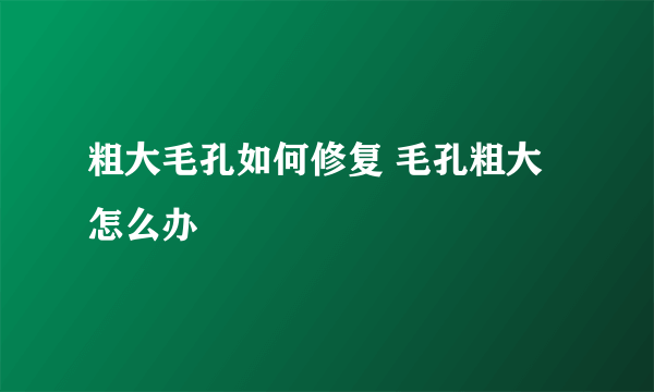 粗大毛孔如何修复 毛孔粗大怎么办