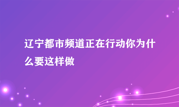 辽宁都市频道正在行动你为什么要这样做